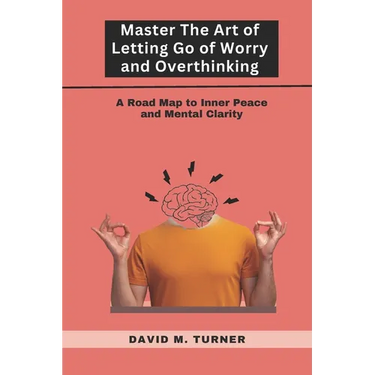 Mastering the Art of Letting Go of Worry and Overthinking: A Roadmap to Inner Peace and Mental Clarity