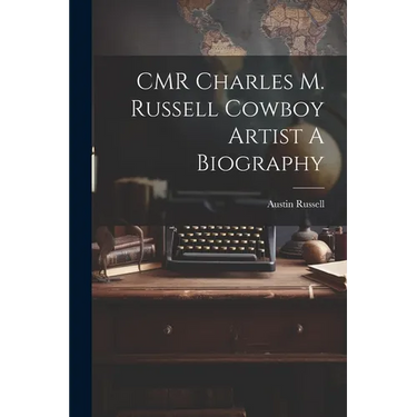CMR Charles M. Russell Cowboy Artist A Biography
