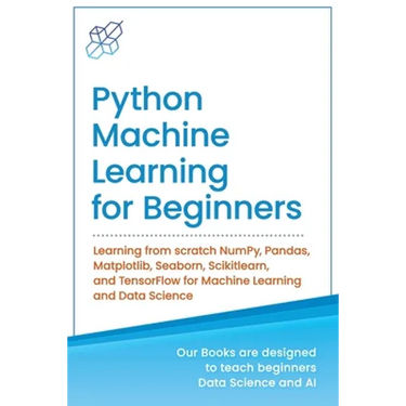 Python Machine Learning for Beginners: Learning from scratch NumPy, Pandas, Matplotlib, Seaborn, Scikitlearn, and TensorFlow for Machine Learning and
