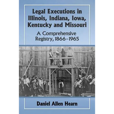 Legal Executions in Illinois, Indiana, Iowa, Kentucky and Missouri: A Comprehensive Registry, 1866-1965