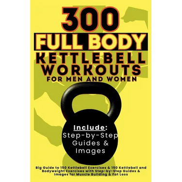 300 Full Body Kettlebell Workouts Book for Men and Women: Big Guide to 150 Kettlebell Exercises & 150 Kettlebell and Bodyweight Exercises with Step-by