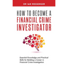 How to Become a Financial Crime Investigator: Essential Knowledge and Practical Skills for Building a Career in Financial Crime Investigation