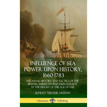 Influence of Sea Power Upon History, 1660-1783: The Naval History and Tactics of the British, American and Dutch Fleets at the Height of the Age of Sa