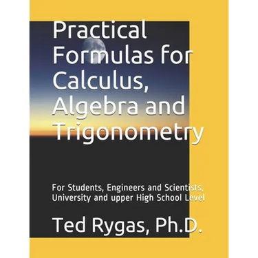 Practical Formulas for Calculus, Algebra and Trigonometry: For Students, and Engineers and Scientists, - University and upper High School Level
