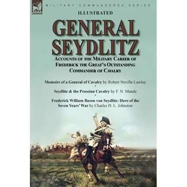 General Seydlitz: Accounts of the Military Career of Frederick the Great's Outstanding Commander of Cavalry-Memoirs of a General of Cavalry by Robert
