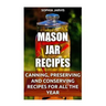 Mason Jar Recipes: Canning, Preserving and Conserving Recipes For All The Year