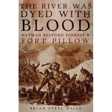 The River Was Dyed with Blood: Nathan Bedford Forrest and Fort Pillow