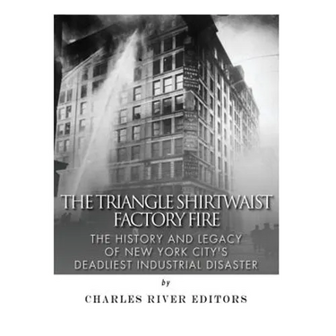 The Triangle Shirtwaist Factory Fire: The History and Legacy of New York City's Deadliest Industrial Disaster