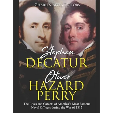 Stephen Decatur and Oliver Hazard Perry: The Lives and Careers of America's Most Famous Naval Officers during the War of 1812