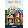 How to Flip Houses for Massive Profits: The Step-By-Step Playbook For Scoring Deals, Fixing Up Properties, and Making 6 Figures on Your First Deal
