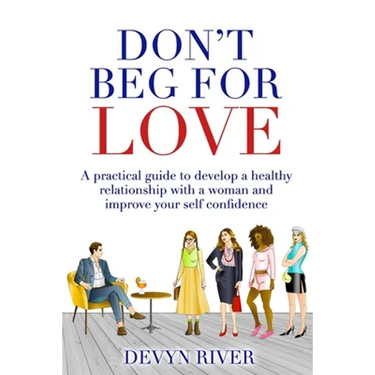Don't Beg for Love: A Practical Guide to Develop a Healthy Relationship With a Woman and Improve Your Self-confidence