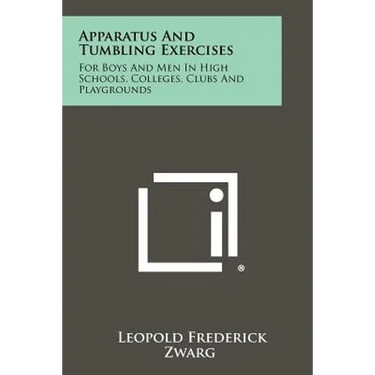 Apparatus And Tumbling Exercises: For Boys And Men In High Schools, Colleges, Clubs And Playgrounds