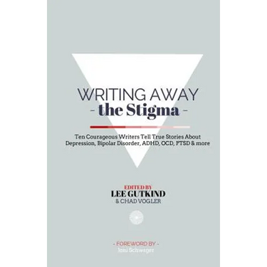 Writing Away the Stigma: Ten Courageous Writers Tell True Stories About Depression, Bipolar Disorder, ADHD, OCD, PTSD & more