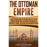 The Ottoman Empire: A Captivating Guide to the Rise and Fall of the Turkish Empire and Its Control Over Much of Southeast Europe, Western Asia, and No