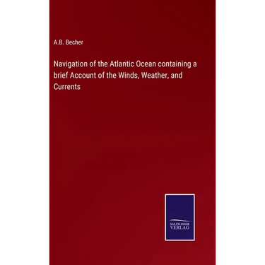 Navigation of the Atlantic Ocean containing a brief Account of the Winds, Weather, and Currents