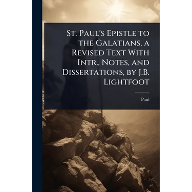 St. Paul's Epistle to the Galatians, a Revised Text With Intr., Notes, and Dissertations, by J.B. Lightfoot