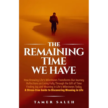 The remaining Time We Have: How Knowing Life's Milestones Transforms Our Journey, Reflections on Living Fully Through the Gift of Time, Finding Joy an