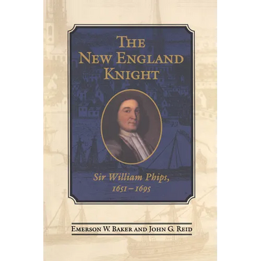 The New England Knight: Sir William Phips, 1651-1695