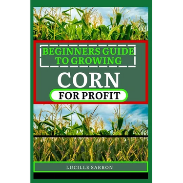 Beginners Guide to Corn for Profit: Cultivating Bounty from the Earth: A Comprehensive Guide to Corn Farming Mastery