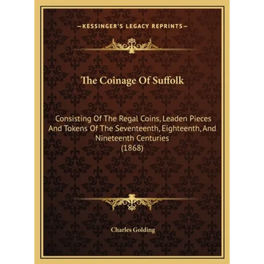 The Coinage Of Suffolk: Consisting Of The Regal Coins, Leaden Pieces And Tokens Of The Seventeenth, Eighteenth, And Nineteenth Centuries (1868