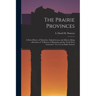 The Prairie Provinces; a Short History of Manitoba, Saskatchewan, and Alberta, Being a Revision of "A History of Manitoba and the North-West Territori