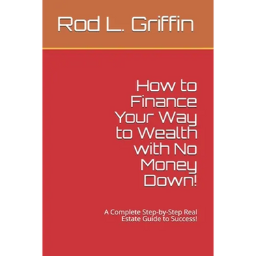 How to Finance Your Way to Wealth with No Money Down!: A Complete Step-by-Step Real Estate Guide to Success!