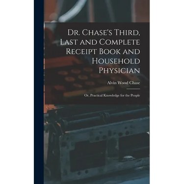 Dr. Chase's Third, Last and Complete Receipt Book and Household Physician: Or, Practical Knowledge for the People