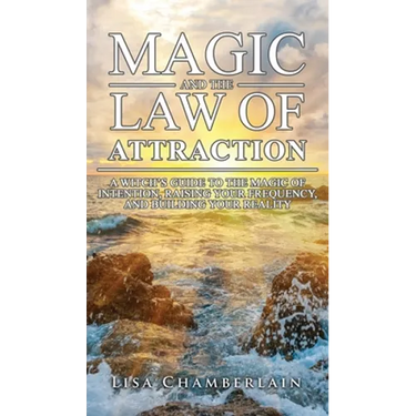 Magic and the Law of Attraction: A Witch's Guide to the Magic of Intention, Raising Your Frequency, and Building Your Reality