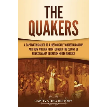 The Quakers: A Captivating Guide to a Historically Christian Group and How William Penn Founded the Colony of Pennsylvania in British North America