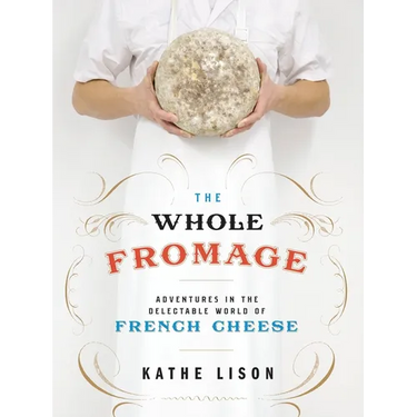 The Whole Fromage: Adventures in the Delectable World of French Cheese