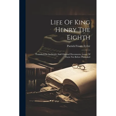 Life Of King Henry The Eighth: Founded On Authentic And Original Documents, (some Of Them Not Before Published