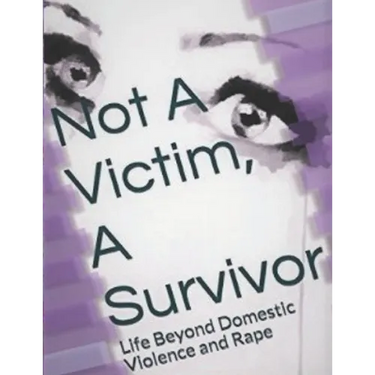 Not A Victim, A Survivor: Life Beyond Domestic Violence and Rape