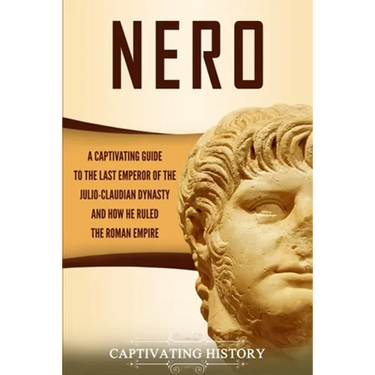 Nero: A Captivating Guide to the Last Emperor of the Julio-Claudian Dynasty and How He Ruled the Roman Empire