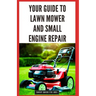 Your Guide to Lawn Mower and Small Engine Repair: DIY Instructions for Diagnostics, Repairs, and Routine Maintenance to Keep Outdoor Power Equipment P