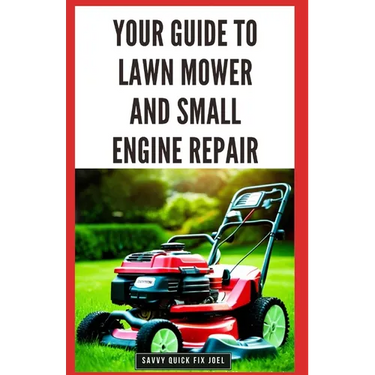 Your Guide to Lawn Mower and Small Engine Repair: DIY Instructions for Diagnostics, Repairs, and Routine Maintenance to Keep Outdoor Power Equipment P