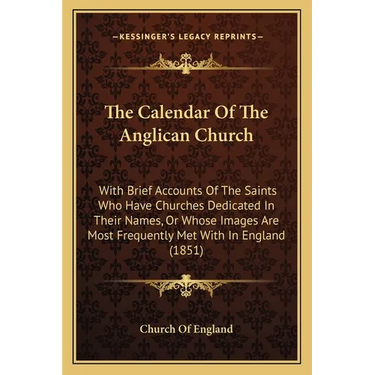 The Calendar Of The Anglican Church: With Brief Accounts Of The Saints Who Have Churches Dedicated In Their Names, Or Whose Images Are Most Frequently