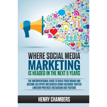Where Social Media Marketing is Headed in the Next 5 Years: The Unconventional Guide to Build your Brand and Become an Expert Influencer Using Faceboo