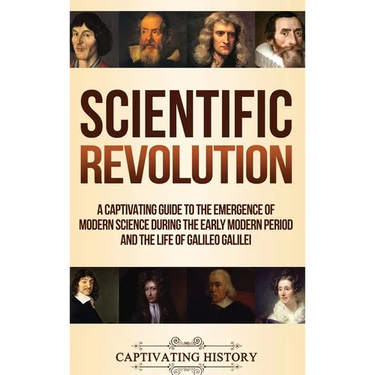 Scientific Revolution: A Captivating Guide to the Emergence of Modern Science During the Early Modern Period and the Life of Galileo Galilei