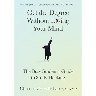 Get the Degree Without Losing Your Mind: The Busy Student's Guide to Study Hacking