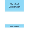 The life of Giorgio Vasari; a study of the later renaissance in Italy