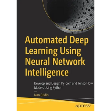 Automated Deep Learning Using Neural Network Intelligence: Develop and Design Pytorch and Tensorflow Models Using Python