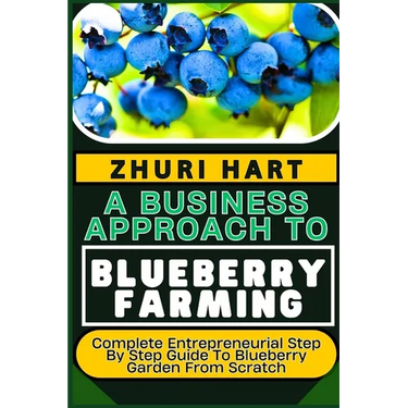 A Business Approach to Blueberry Farming: Complete Entrepreneurial Step By Step Guide To Blueberry Garden From Scratch