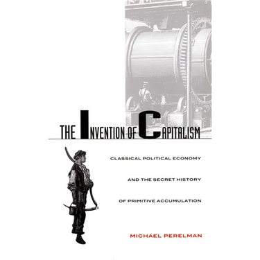 The Invention of Capitalism: Classical Political Economy and the Secret History of Primitive Accumulation