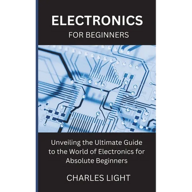 Electronics for Beginners: Unveiling the Ultimate Guide to the World of Electronics for Absolute Beginners