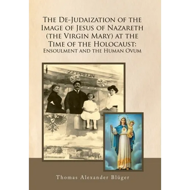 The De-Judaization of the Image of Jesus of Nazareth (The Virgin Mary) at the Time of the Holocaust: Ensoulment and the Human Ovum