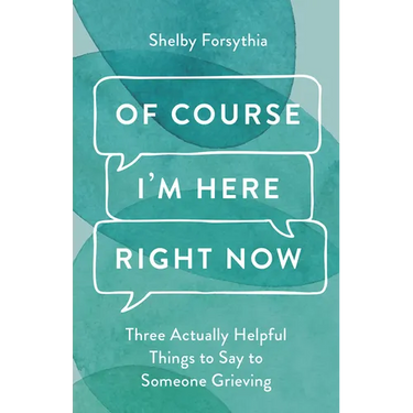 Of Course I'm Here Right Now: Three Actually Helpful Things to Say to Someone Grieving