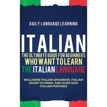 Italian: The Ultimate Guide for Beginners Who Want to Learn the Italian Language, Including Italian Grammar, Italian Short Stories, and Over 1000 Ital