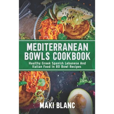 Mediterranean Bowls Cookbook: Healthy Greek Spanish Lebanese And Italian Food In 80 Bowl Recipes