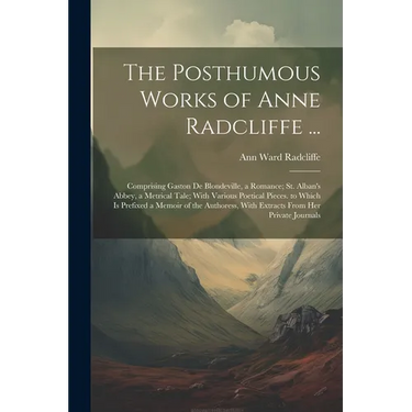 The Posthumous Works of Anne Radcliffe ...: Comprising Gaston De Blondeville, a Romance; St. Alban's Abbey, a Metrical Tale; With Various Poetical Pie
