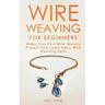 Wire Weaving for Beginners: Make Your First Wire Jewelry Project and Learn Basic Wire Weaving Skills